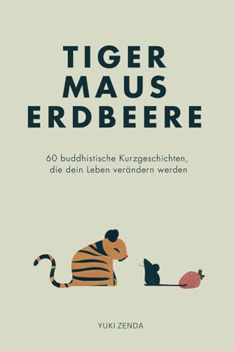 Tiger Maus Erdbeere: 60 buddhistische Kurzgeschichten für mehr Achtsamkeit, Glück und den Weg zum inneren Frieden