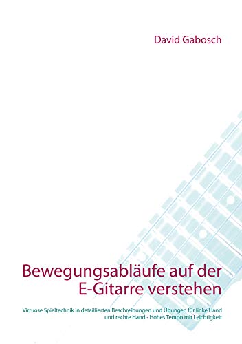 Bewegungsabläufe auf der E-Gitarre verstehen: Virtuose Spieltechnik in detaillierten Beschreibungen und Übungen für linke Hand und rechte Hand - Hohes Tempo mit Leichtigkeit