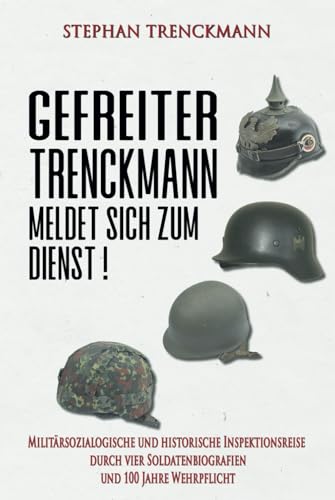 Gefreiter Trenckmann meldet sich zum Dienst!: Militärsoziologische und historische Inspektionsreise durch vier Soldatenbiografien und 100 Jahre Wehrpflicht (Deutsche Soldaten-Biografien)