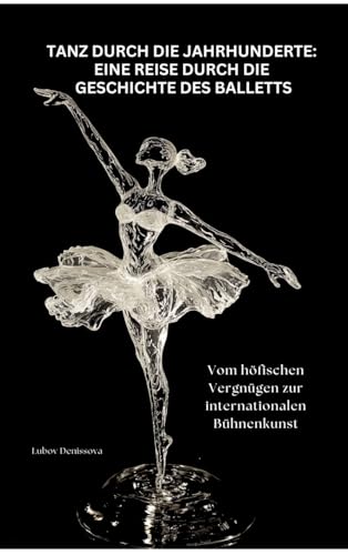 Tanz durch die Jahrhunderte: Eine Reise durch die Geschichte des Balletts: Vom höfischen Vergnügen zur internationalen Bühnenkunst