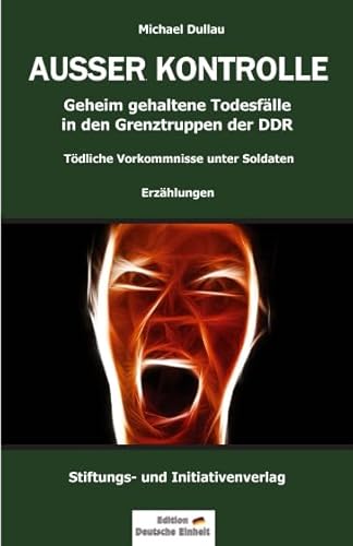 AUSSER KONTROLLE: Geheim gehaltene Todesfälle in den Grenztruppen der DDR – Tödliche Vorkommnisse unter Soldaten (Geheim gehaltene Todesfälle in den DDR-Grenztruppen, Band 1)