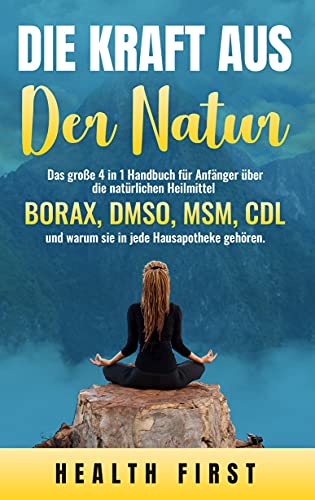DIE KRAFT AUS DER NATUR: Das große 4 in 1 Handbuch für Anfänger über die natürlichen Heilmittel BORAX, DMSO, MSM, CDL und warum sie in jede Hausapotheke gehören.