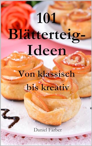 101 Blätterteig-Ideen Von klassisch bis kreativ: Für jeden Geschmack: Eine Auswahl an leckeren, herzhaften und süßen Blätterteig-Gerichten, darunter auch vegetarische Optionen
