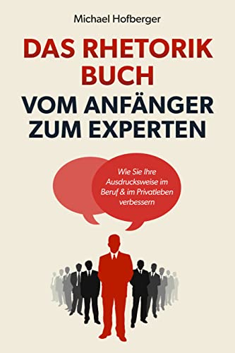 Das Rhetorik Buch – Vom Anfänger zum Experten: Wie Sie Ihre Ausdrucksweise im Beruf & im Privatleben verbessern. Wortschatz erweitern und Menschen überzeugen