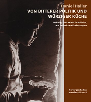 Von bitterer Politik und würziger Küche: Nahrung und Kultur in Bolivien, mit zahlreichen Rezepten: Nahrung und Kultur in Bolivien, mit zahlreichen Kochrezepten