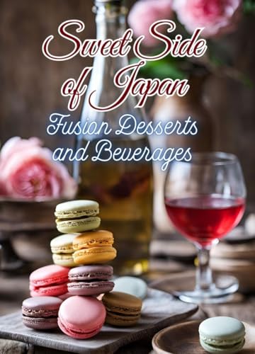 Sweet Side of Japan: Fusion Desserts and Beverages - International Treat Recipes Combined with Traditional Japanese Sweets for Those Seeking New Flavours ... of Sweets and Drinks (English Edition)