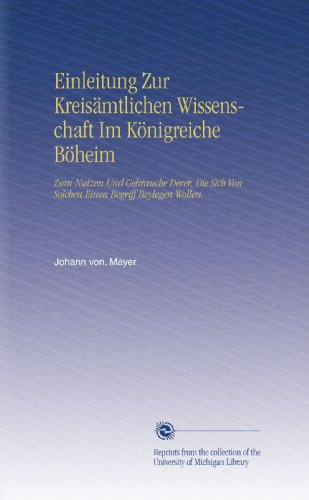 Einleitung Zur Kreisämtlichen Wissenschaft Im Königreiche Böheim: Zum Nutzen Und Gebrauche Derer, Die Sich Von Solchen Einen Begriff Beylegen Wollen.