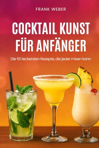 Cocktail-Kunst für Anfänger: Die 50 leckersten Rezepte, die jeder mixen kann