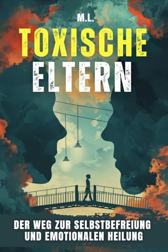 Toxische Eltern: Der Weg zur Selbstbefreiung und emotionalen Heilung