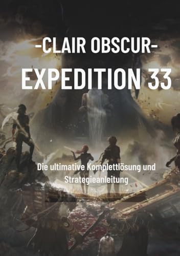 Clair Obscur – Expedition 33: Die ultimative Komplettlösung und Strategieanleitung: Meistern Sie jeden Boss, decken Sie verborgene Geheimnisse auf und ... Taktiken eine 100-prozentige Fertigstellung