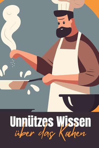 Unnützes Wissen über das Kochen: Erstaunliches und Kurioses über die Kultur, die Geschichte und die Absurditäten des Kochens