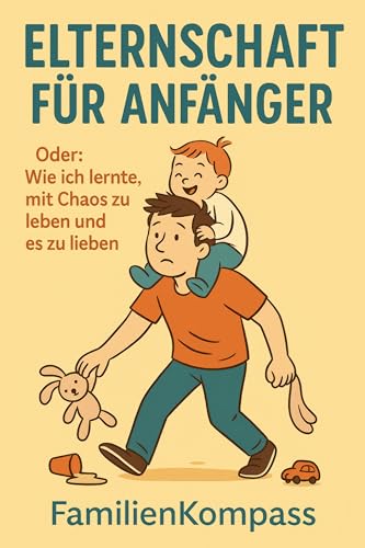 Elternschaft für Anfänger: Oder: Wie ich lernte, mit Chaos zu leben und es zu lieben (FamilienKompass - Echt. Unzensiert. Liebenswert. 1)