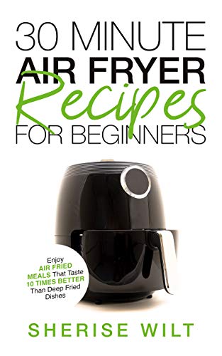 30-Minute Air Fryer Recipes For Beginners: Enjoy Air Fried Meals That Taste 10 Times Better Than Deep Fried Dishes (English Edition)