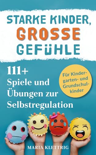 Starke Kinder, große Gefühle - 111+ Spiele und Übungen zur Selbstregulation: Wie du spielerisch die Emotionsregulation, Impulskontrolle und Resilienz förderst | für Kindergarten- und Grundschulkinder
