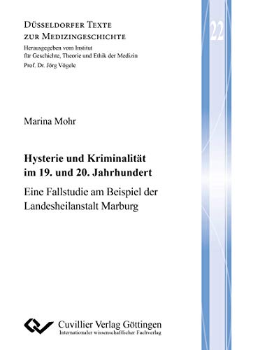 Hysterie und Kriminalität im 19. und 20. Jahrhundert: Eine Fallstudie am Beispiel der Landesheilanstalt Marburg (Düsseldorfer Texte zur Medizingeschichte)