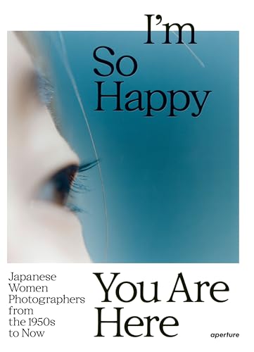 I’m So Happy You Are Here: Japanese Women Photographers from the 1950s to Now: Japanese Women Photographers from the 1880s to Now