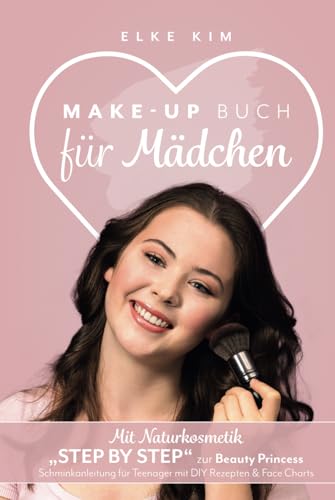 MAKE UP BUCH FÜR MÄDCHEN: Mit Naturkosmetik „Step by Step“ zur Beauty Princess Schminkanleitung für Teenager mit DIY Rezepten & Face Charts