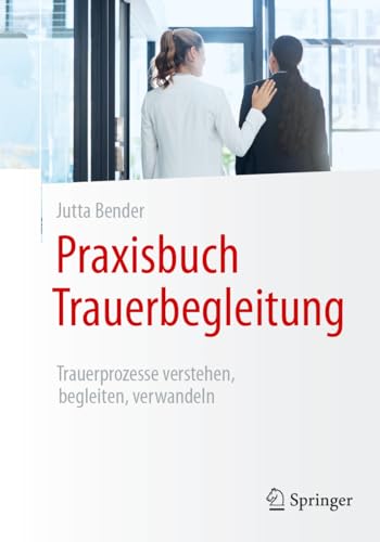 Praxisbuch Trauerbegleitung: Trauerprozesse verstehen, begleiten, verwandeln