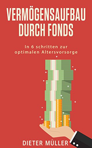 Vermögensaufbau: Vermögensaufbau durch (Aktien)- Fonds, In 6 Schritten mit vielen Tipps zur optimalen Altersvorsorge (Keine Immobilien)