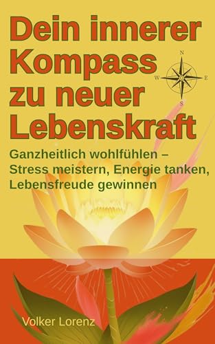 Dein innerer Kompass zu neuer Lebenskraft: Ganzheitlich wohlfühlen – Stress meistern, Energie tanken, Lebensfreude gewinnen