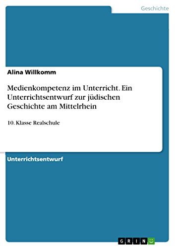 Medienkompetenz im Unterricht. Ein Unterrichtsentwurf zur jüdischen Geschichte am Mittelrhein: 10. Klasse Realschule