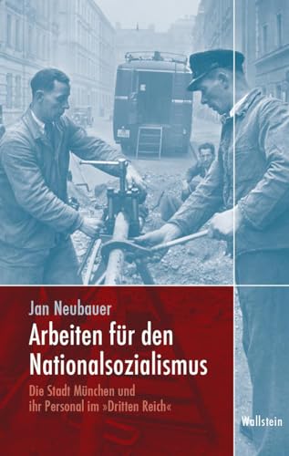Arbeiten für den Nationalsozialismus: Die Stadt München und ihr Personal im »Dritten Reich« (München im Nationalsozialismus. Kommunalverwaltung und Stadtgesellschaft)