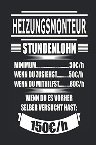 Heizungsmonteur Stundenlohn Minimum 30€/h wenn du zusiehst 50€/h wenn du mithilfst 80€/h wenn du es vorher selber versucht hast 150€/h: Geschenk Notizbuch mit 110 Seiten