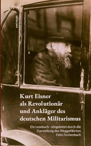 Kurt Eisner als Revolutionär und Ankläger des deutschen Militarismus: Ein Lesebuch - eingeleitet durch die Darstellung des Weggefährten Felix Fechenbach (edition pace)