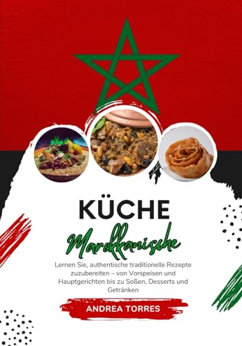 Küche Marokkanische: Lernen sie, Authentische Traditionelle Rezepte Zuzubereiten – von Vorspeisen und Hauptgerichten bis zu Soßen, Desserts und Getränken