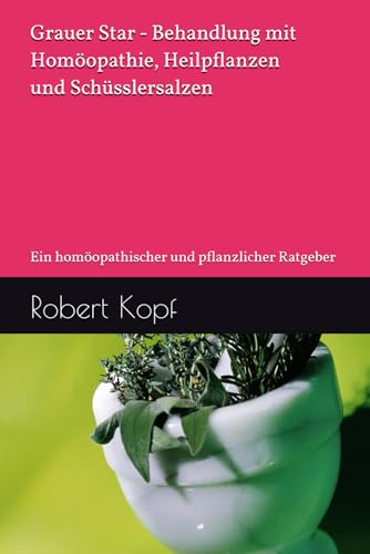 Grauer Star - Behandlung mit Homöopathie, Heilpflanzen und Schüsslersalzen: Ein homöopathischer und pflanzlicher Ratgeber
