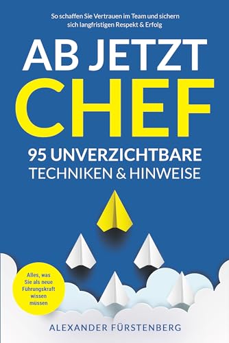 Ab jetzt Chef - 95 unverzichtbare Techniken & Hinweise: Alles, was Sie als neue Führungskraft wissen müssen. So schaffen Sie Vertrauen im Team und sichern sich langfristigen Respekt & Erfolg