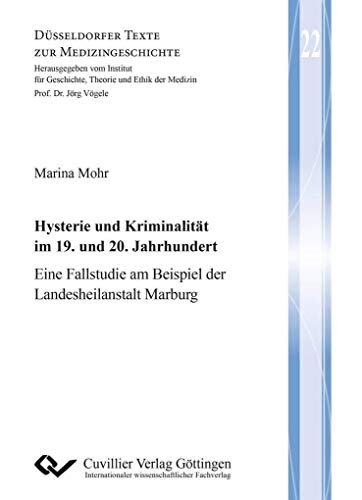 Hysterie und Kriminalität im 19. und 20. Jahrhundert: Eine Fallstudie am Beispiel der Landesheilanstalt Marburg (Düsseldorfer Texte zur Medizingeschichte)