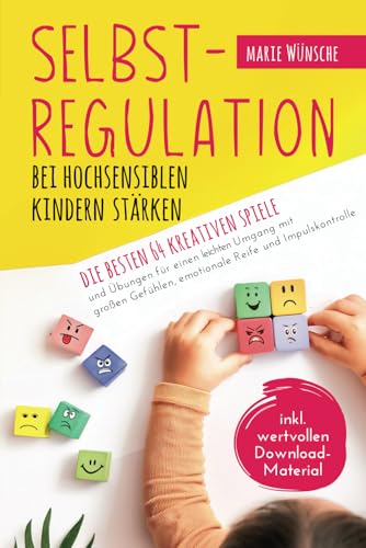 Selbstregulation bei hochsensiblen Kindern stärken – Die besten 64 kreativen Spiele und Übungen für einen leichten Umgang mit großen Gefühlen, emotionale Reife und Impulskontrolle