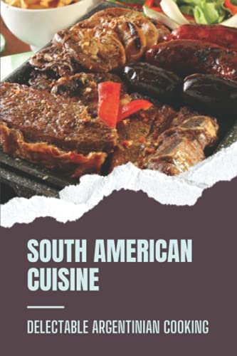 South American Cuisine: Delectable Argentinian Cooking: How To Cook Argentinian Dishes