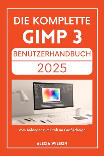 DIE KOMPLETTE GIMP 3 BENUTZERHANDBUCH 2025: Vom Anfänger zum Profi im Grafikdesign