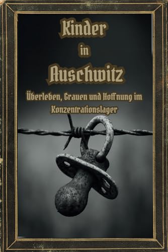 Kinder in Auschwitz: Überleben, Grauen und Hoﬀnung im Konzentrationslager (Dunkle Mysterien & Verbotenes Wissen – Die Buchreihe über die ... und okkulten Geheimnisse der Geschichte)