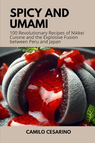 Spicy and Umami: 100 Revolutionary Recipes of Nikkei Cuisine and the Explosive Fusion between Peru and Japan (Raw and Unfiltered)