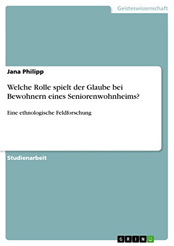 Welche Rolle spielt der Glaube bei Bewohnern eines Seniorenwohnheims?: Eine ethnologische Feldforschung