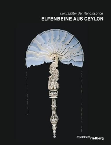 Elfenbeine aus Ceylon: Luxusgüter der Renaissance: Katalog zur Ausstellung im Museum Rietberg, Zürich, 2010/11