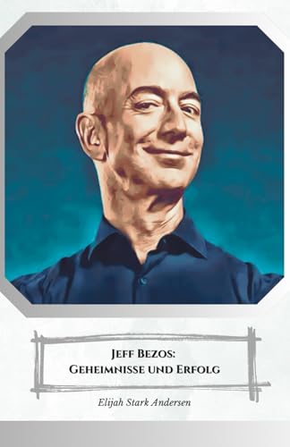 Jeff Bezos: Geheimnisse und Erfolg: Die offizielle Hommage an den Mann, der den globalen Handel verändert hat