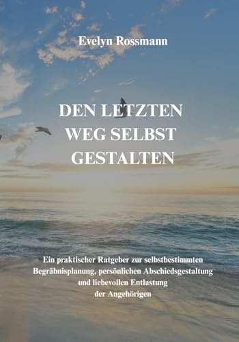 Den letzten Weg selbst gestalten: Ein praktischer Ratgeber zur selbstbestimmten Begräbnisplanung, persönlichen Abschiedsgestaltung und liebevollen Entlastung der Angehörigen.
