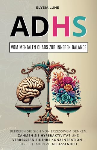 ADHS - Vom mentalen Chaos zur inneren Balance: Befreien Sie sich von exzessivem Denken, zähmen Sie Hyperaktivität und verbessern Sie Ihre Konzentration – Ihr Leitfaden zu Gelassenheit