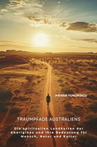 Traumpfade Australiens: Die spirituellen Landkarten der Aborigines und ihre Bedeutung für Mensch, Natur und Kultur