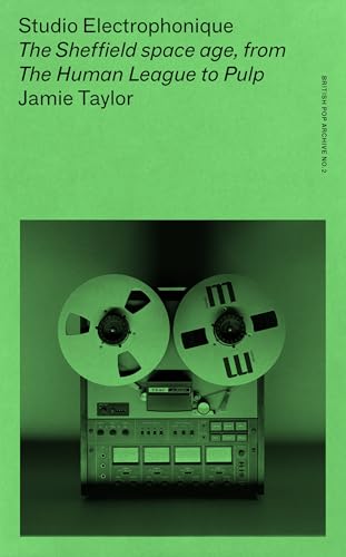 Studio Electrophonique: The Sheffield Space Age, from the Human League to Pulp (British Pop Archive, Band 1)