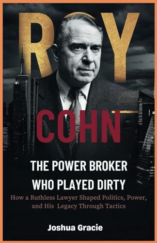 Roy Cohn: The Power Broker Who Played Dirty: How a Ruthless Lawyer Shaped Politics, Power, and His Legacy Through Tactics