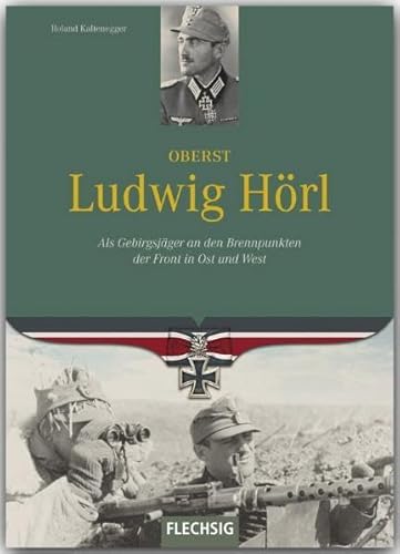 Oberst Ludwig Hörl: Als Gebirgsjäger an den Brennpunkten der Front in Ost und West (Ritterkreuzträger)