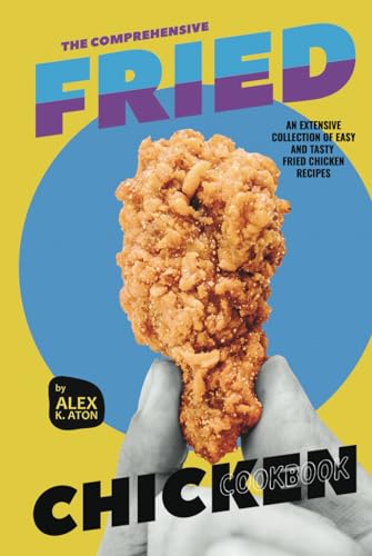 The Comprehensive Fried Chicken Cookbook: An Extensive Collection of Easy and Tasty Fried Chicken Recipes