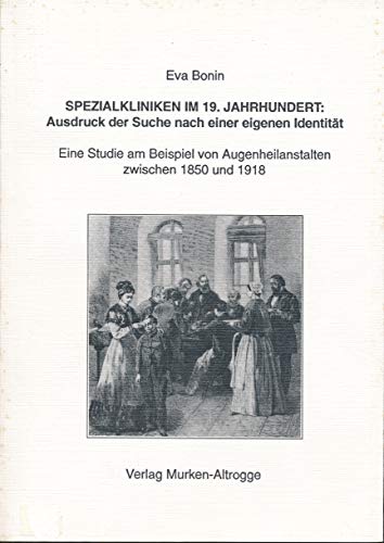 Spezialkliniken im 19. Jahrhundert: Ausdruck der Suche nach einer eigenen Identität: Eine Studie am Beispiel von Augenheilanstalten zwischen 1850 und 1918