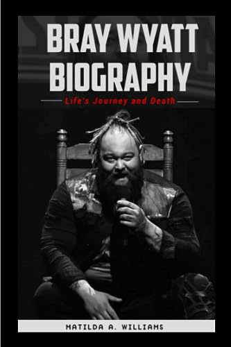 Bray Wyatt Biography: Life's Journey and Death (The Biography Chronicles)