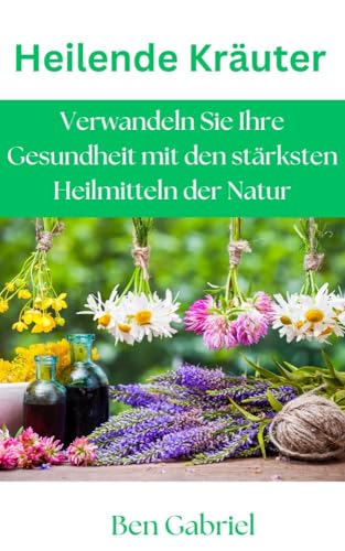 Heilende Kräuter : Verwandeln Sie Ihre Gesundheit mit den stärksten Heilmitteln der Natur